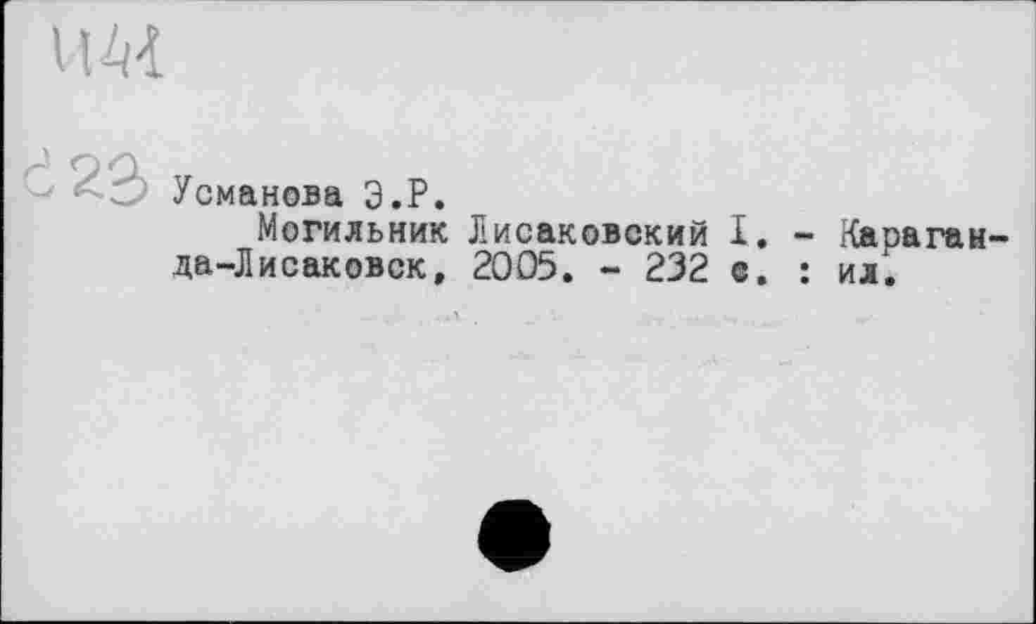 ﻿іш
f Ô Усманова Э.Р.
Могильник Лисаковский I. - Караган-да-Лисаковск, 2005. - 232 е. : ил‘.